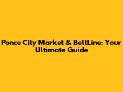Ponce City Market & BeltLine: Your Ultimate Guide