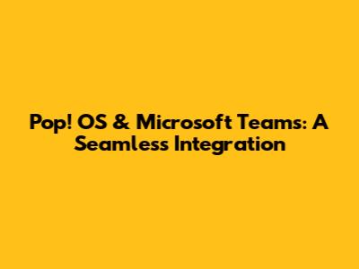 Pop!_OS & Microsoft Teams: A Seamless Integration