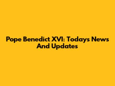 Pope Benedict XVI: Today's News And Updates