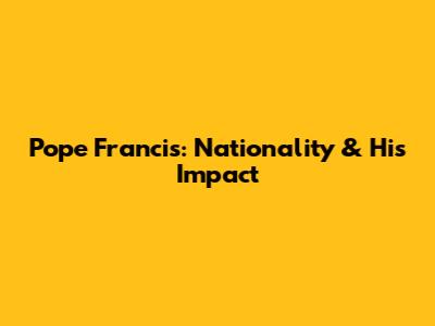 Pope Francis: Nationality & His Impact