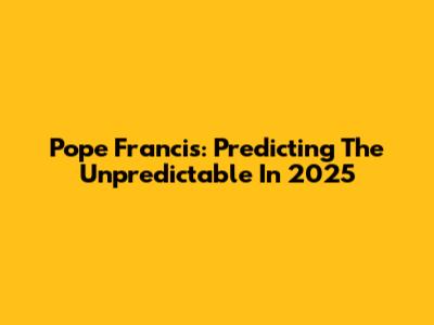 Pope Francis: Predicting The Unpredictable In 2025