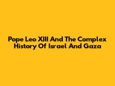 Pope Leo XIII And The Complex History Of Israel And Gaza