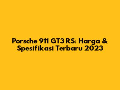 Porsche 911 GT3 RS: Harga & Spesifikasi Terbaru 2023