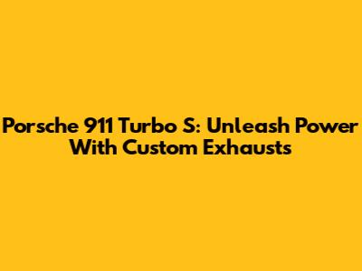 Porsche 911 Turbo S: Unleash Power With Custom Exhausts