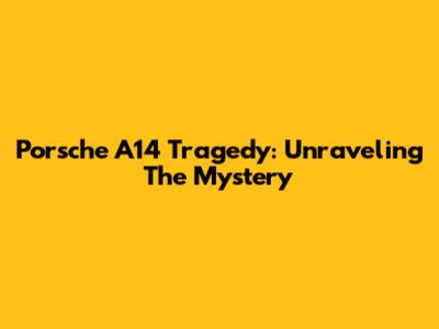 Porsche A14 Tragedy: Unraveling The Mystery