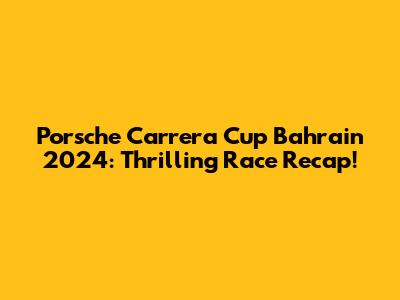 Porsche Carrera Cup Bahrain 2024: Thrilling Race Recap!