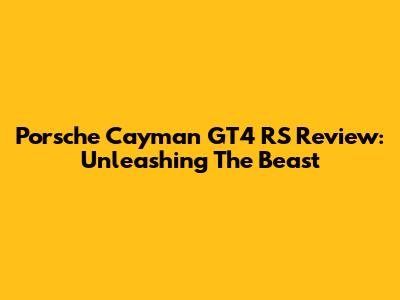 Porsche Cayman GT4 RS Review: Unleashing The Beast