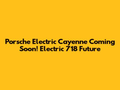 Porsche Electric Cayenne Coming Soon! Electric 718 Future