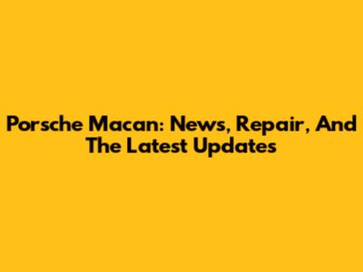 Porsche Macan: News, Repair, And The Latest Updates