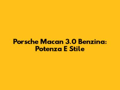 Porsche Macan 3.0 Benzina: Potenza E Stile