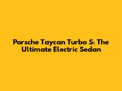 Porsche Taycan Turbo S: The Ultimate Electric Sedan
