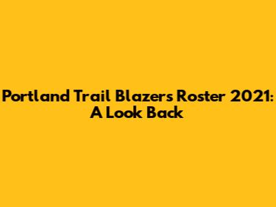Portland Trail Blazers Roster 2021: A Look Back