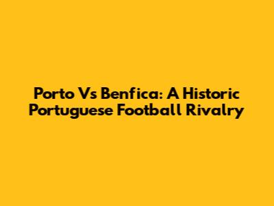 Porto Vs Benfica: A Historic Portuguese Football Rivalry