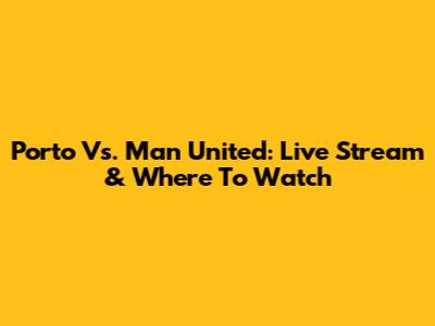 Porto Vs. Man United: Live Stream & Where To Watch