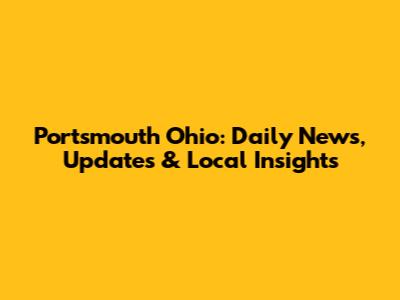 Portsmouth Ohio: Daily News, Updates & Local Insights