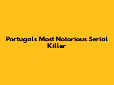 Portugal's Most Notorious Serial Killer