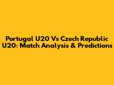 Portugal U20 Vs Czech Republic U20: Match Analysis & Predictions
