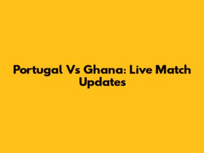 Portugal Vs Ghana: Live Match Updates