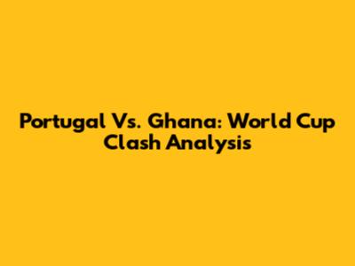 Portugal Vs. Ghana: World Cup Clash Analysis