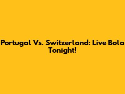 Portugal Vs. Switzerland: Live Bola Tonight!