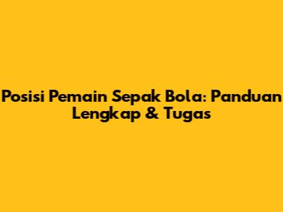 Posisi Pemain Sepak Bola: Panduan Lengkap & Tugas