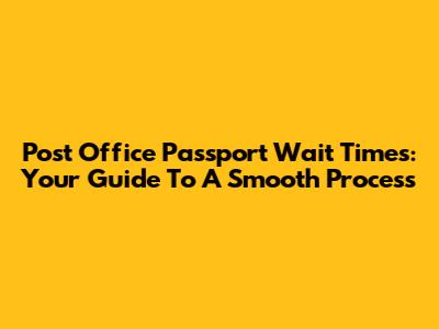 Post Office Passport Wait Times: Your Guide To A Smooth Process