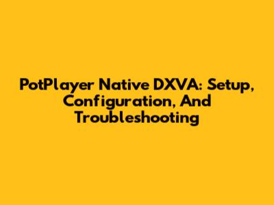 PotPlayer Native DXVA: Setup, Configuration, And Troubleshooting