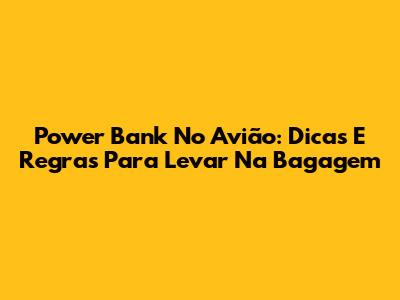 Power Bank No Avião: Dicas E Regras Para Levar Na Bagagem