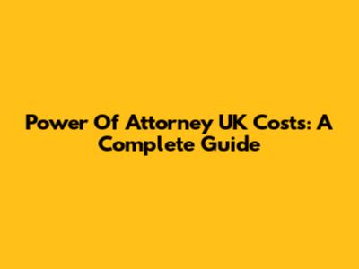 Power Of Attorney UK Costs: A Complete Guide