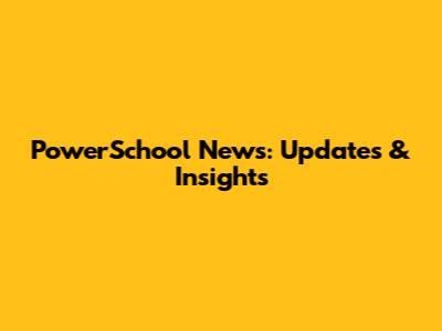 PowerSchool News: Updates & Insights