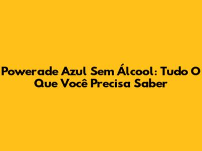 Powerade Azul Sem Álcool: Tudo O Que Você Precisa Saber