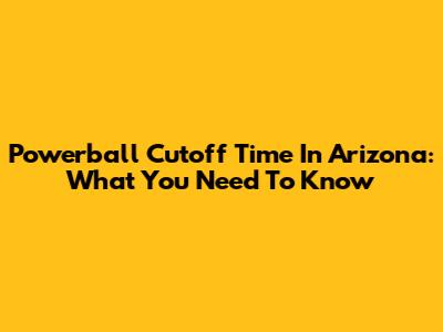 Powerball Cutoff Time In Arizona: What You Need To Know
