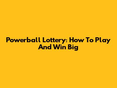 Powerball Lottery: How To Play And Win Big
