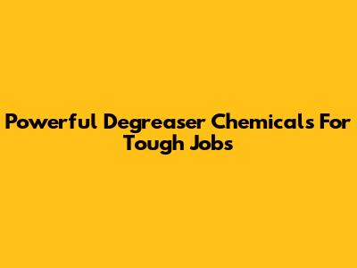 Powerful Degreaser Chemicals For Tough Jobs