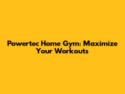 Powertec Home Gym: Maximize Your Workouts