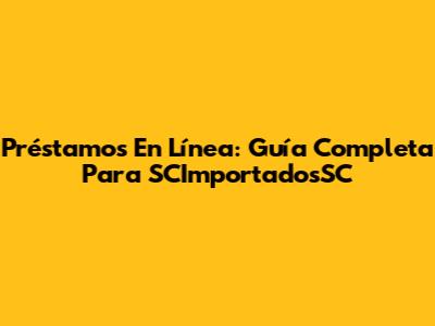 Préstamos En Línea: Guía Completa Para SCImportadosSC