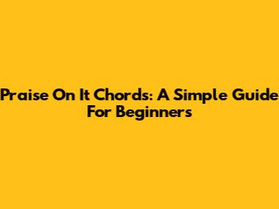 Praise On It Chords: A Simple Guide For Beginners
