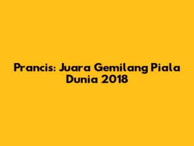 Prancis: Juara Gemilang Piala Dunia 2018