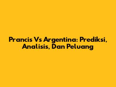 Prancis Vs Argentina: Prediksi, Analisis, Dan Peluang