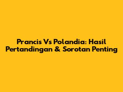 Prancis Vs Polandia: Hasil Pertandingan & Sorotan Penting