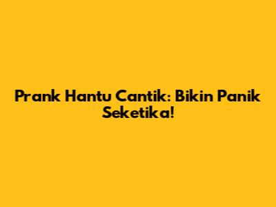 Prank Hantu Cantik: Bikin Panik Seketika!