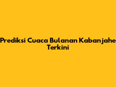 Prediksi Cuaca Bulanan Kabanjahe Terkini