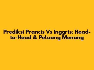 Prediksi Prancis Vs Inggris: Head-to-Head & Peluang Menang