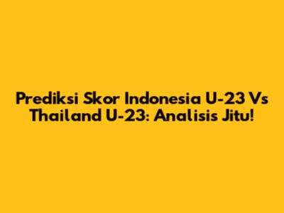 Prediksi Skor Indonesia U-23 Vs Thailand U-23: Analisis Jitu!