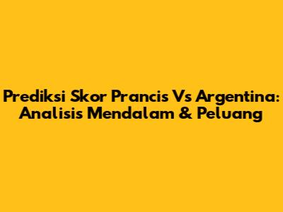 Prediksi Skor Prancis Vs Argentina: Analisis Mendalam & Peluang