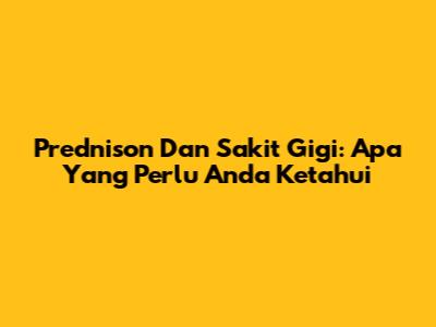 Prednison Dan Sakit Gigi: Apa Yang Perlu Anda Ketahui