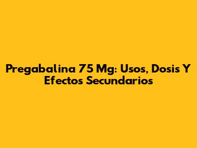 Pregabalina 75 Mg: Usos, Dosis Y Efectos Secundarios