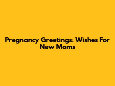 Pregnancy Greetings: Wishes For New Moms