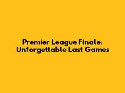 Premier League Finale: Unforgettable Last Games