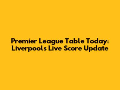 Premier League Table Today: Liverpool's Live Score Update